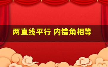 两直线平行 内错角相等